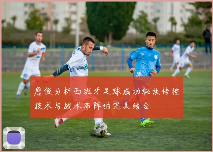 詹俊分析西班牙足球成功秘诀传控技术与战术布阵的完美结合