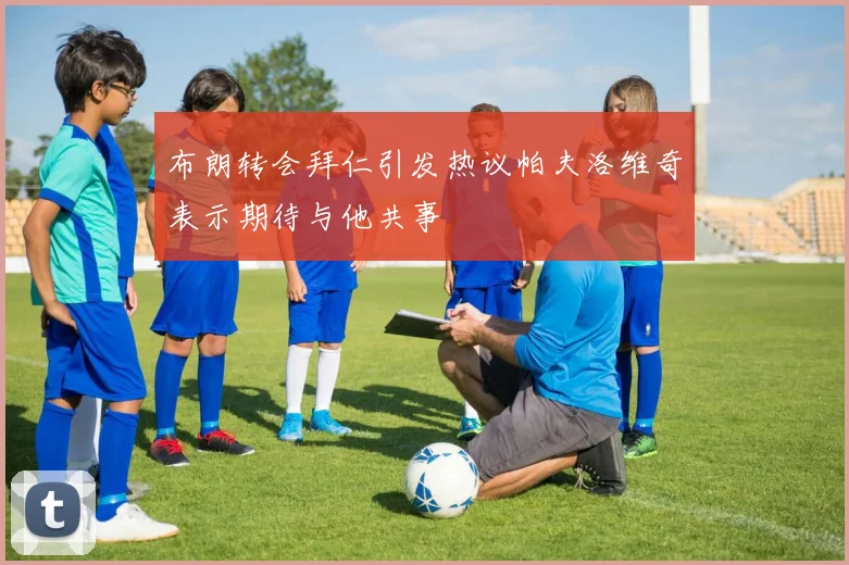 布朗转会拜仁引发热议帕夫洛维奇表示期待与他共事