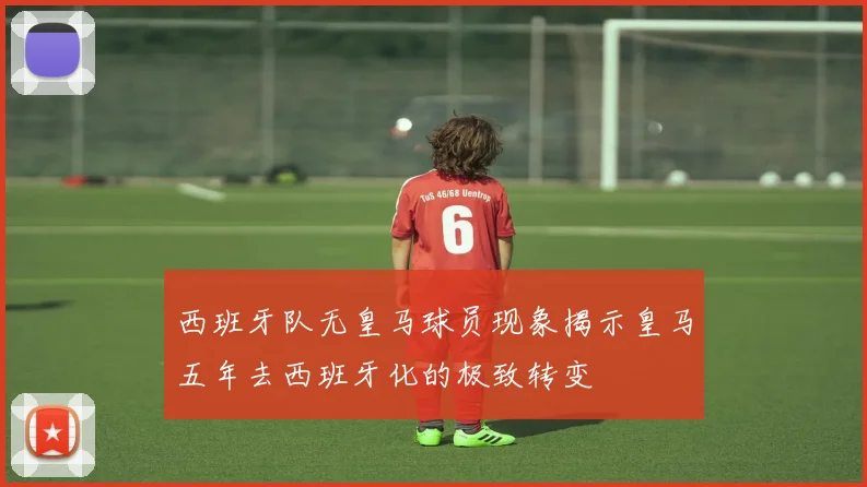 西班牙队无皇马球员现象揭示皇马五年去西班牙化的极致转变