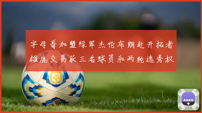 字母哥加盟绿军杰伦布朗赴开拓者雄鹿交易获三名球员和两轮选秀权