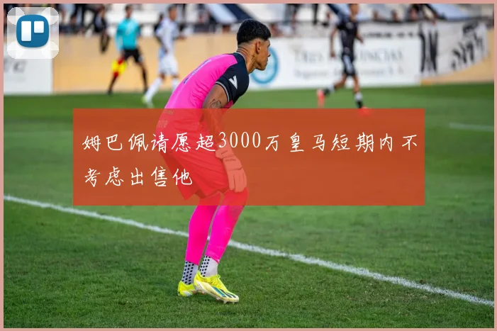 姆巴佩请愿超3000万皇马短期内不考虑出售他
