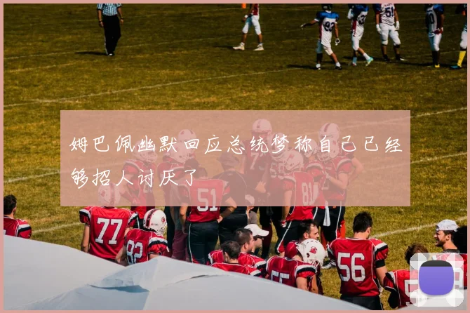 姆巴佩幽默回应总统梦称自己已经够招人讨厌了