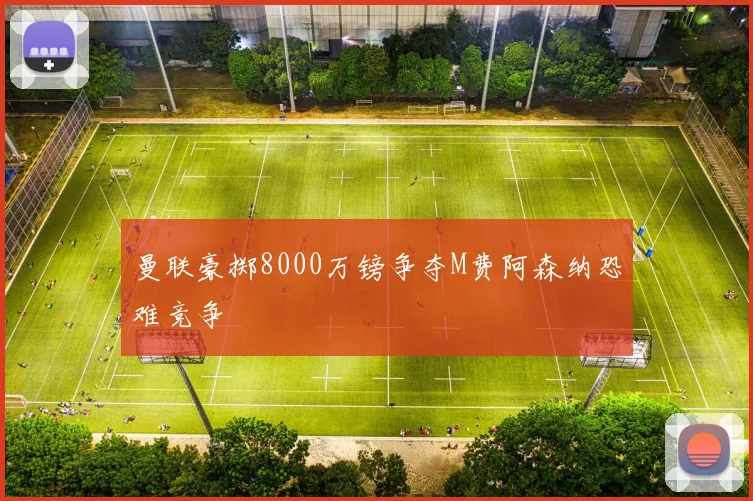 曼联豪掷8000万镑争夺M费阿森纳恐难竞争