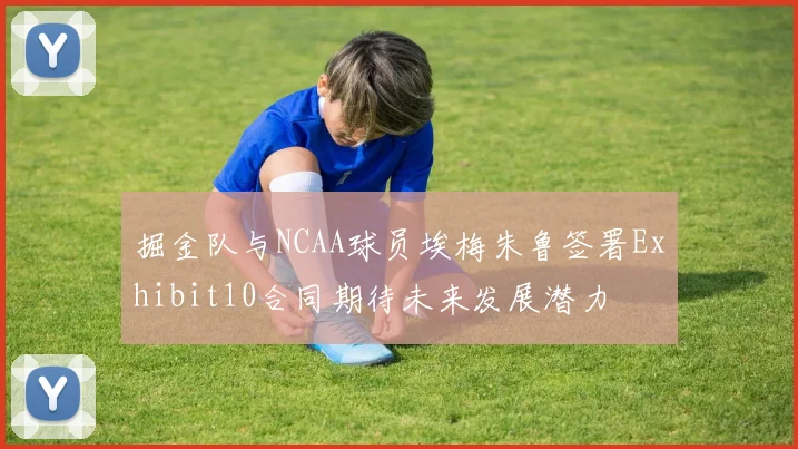 掘金队与NCAA球员埃梅朱鲁签署Exhibit10合同期待未来发展潜力