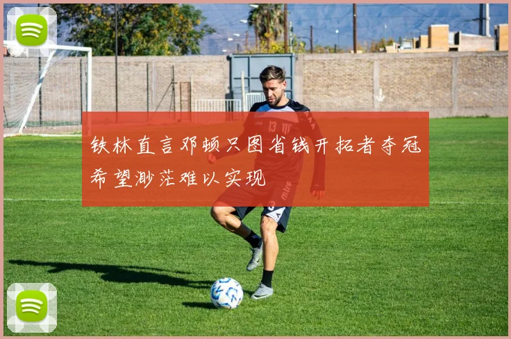 铁林直言邓顿只图省钱开拓者夺冠希望渺茫难以实现