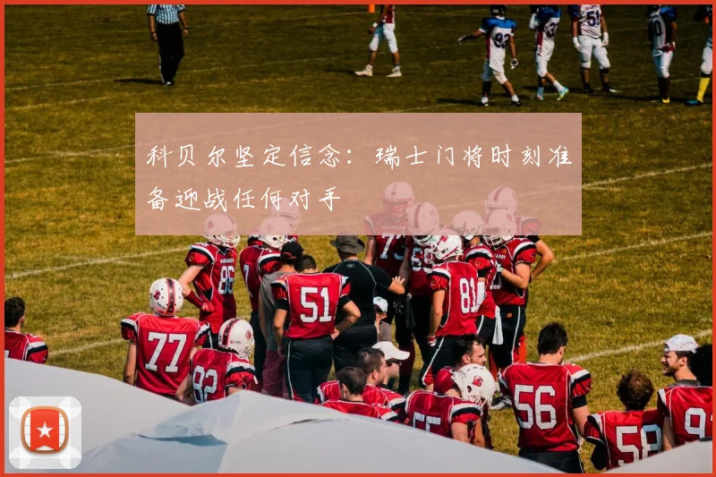 科贝尔坚定信念：瑞士门将时刻准备迎战任何对手