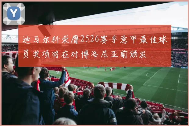 迪马尔科荣膺2526赛季意甲最佳球员奖项将在对博洛尼亚前颁发