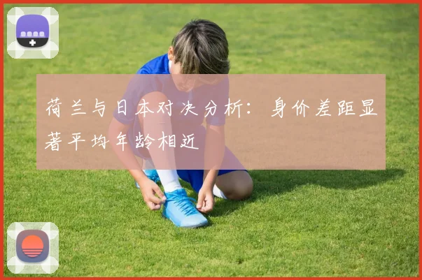 荷兰与日本对决分析：身价差距显著平均年龄相近