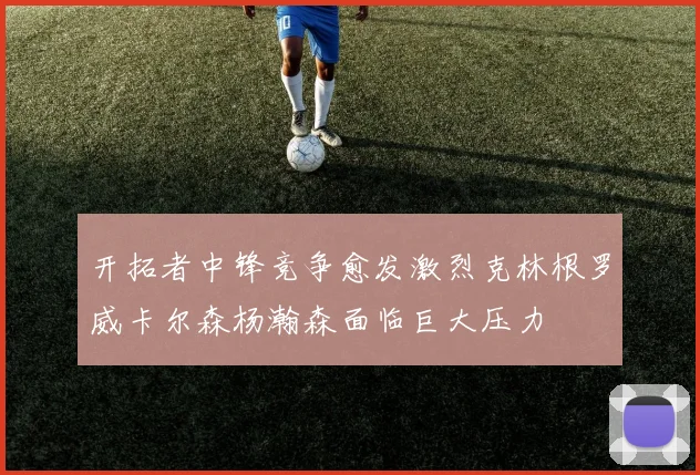 开拓者中锋竞争愈发激烈克林根罗威卡尔森杨瀚森面临巨大压力