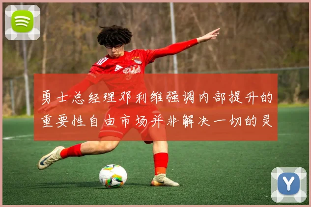 勇士总经理邓利维强调内部提升的重要性自由市场并非解决一切的灵丹妙药