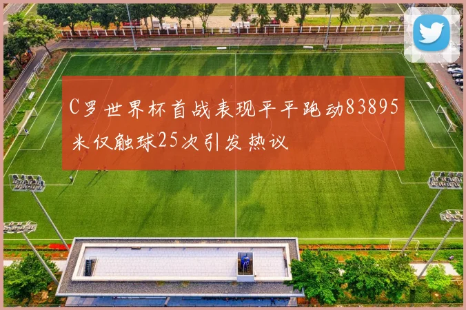 C罗世界杯首战表现平平跑动83895米仅触球25次引发热议