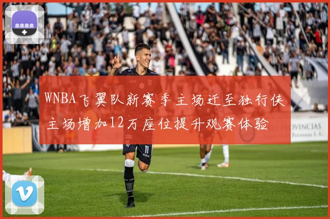 WNBA飞翼队新赛季主场迁至独行侠主场增加12万座位提升观赛体验