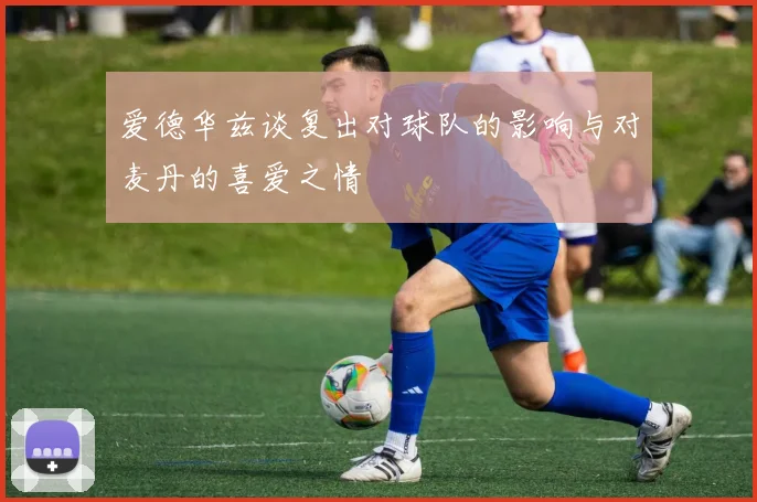 爱德华兹谈复出对球队的影响与对麦丹的喜爱之情