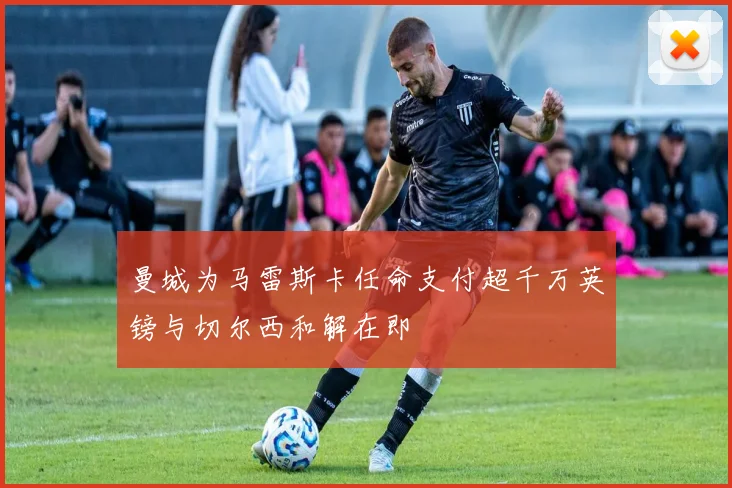 曼城为马雷斯卡任命支付超千万英镑与切尔西和解在即