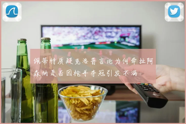 佩蒂特质疑克洛普言论为何牵扯阿森纳是否因枪手夺冠引发不满