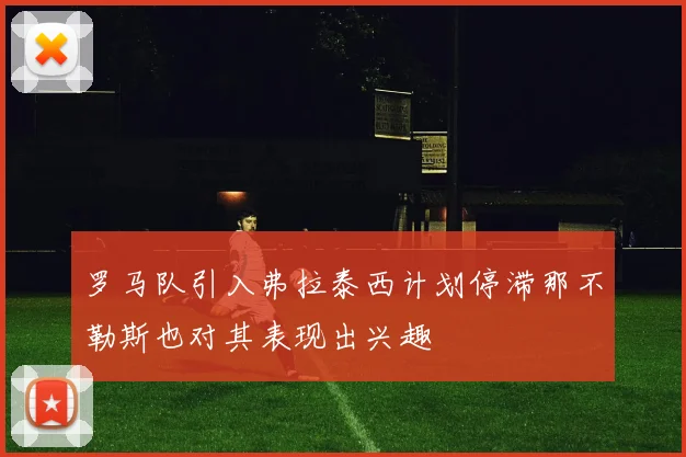 罗马队引入弗拉泰西计划停滞那不勒斯也对其表现出兴趣