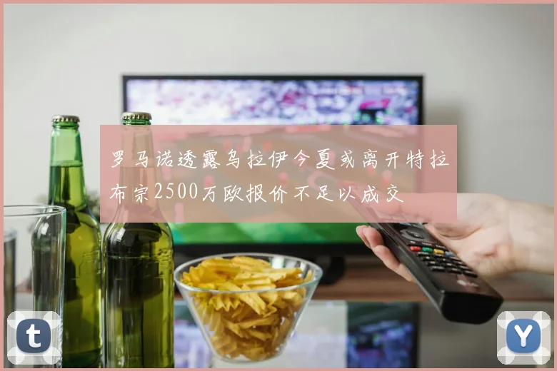 罗马诺透露乌拉伊今夏或离开特拉布宗2500万欧报价不足以成交