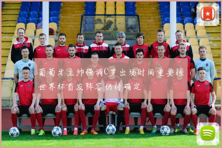 葡萄牙主帅强调C罗出场时间重要性世界杯首发阵容仍待确定