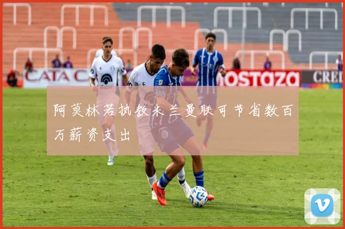 阿莫林若执教米兰曼联可节省数百万薪资支出