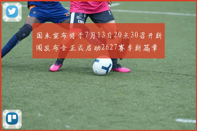 国米宣布将于7月13日20点30召开新闻发布会正式启动2627赛季新篇章