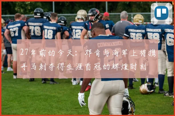 27年前的今天：邓肯与海军上将携手马刺夺得生涯首冠的辉煌时刻