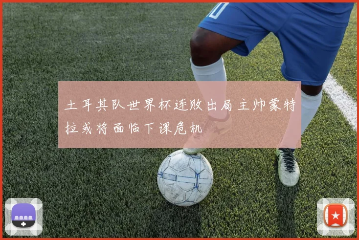 土耳其队世界杯连败出局主帅蒙特拉或将面临下课危机