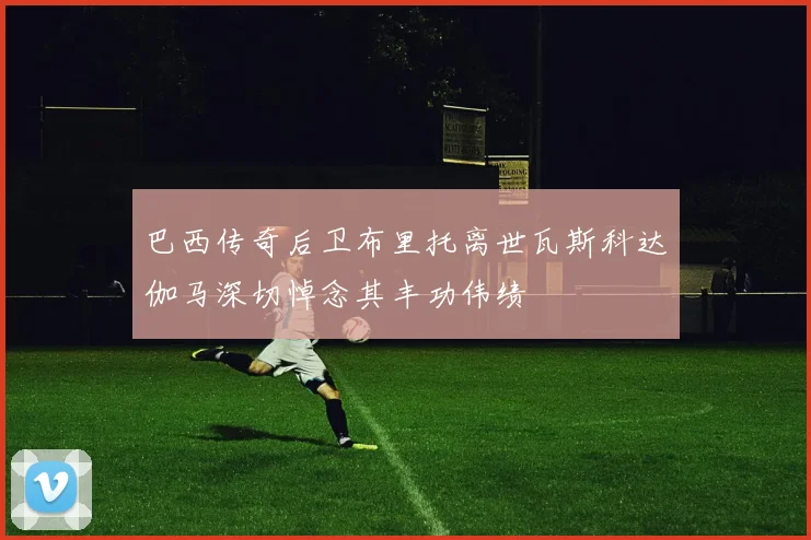 巴西传奇后卫布里托离世瓦斯科达伽马深切悼念其丰功伟绩