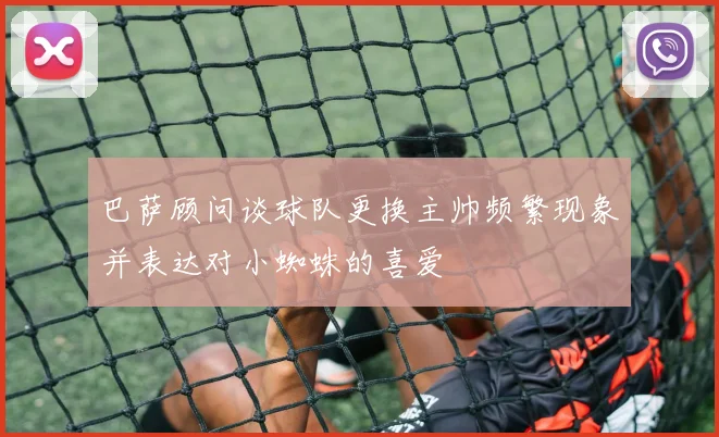 巴萨顾问谈球队更换主帅频繁现象并表达对小蜘蛛的喜爱