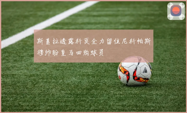 斯基拉透露科莫全力留住尼科帕斯穆帅盼皇马回购球员