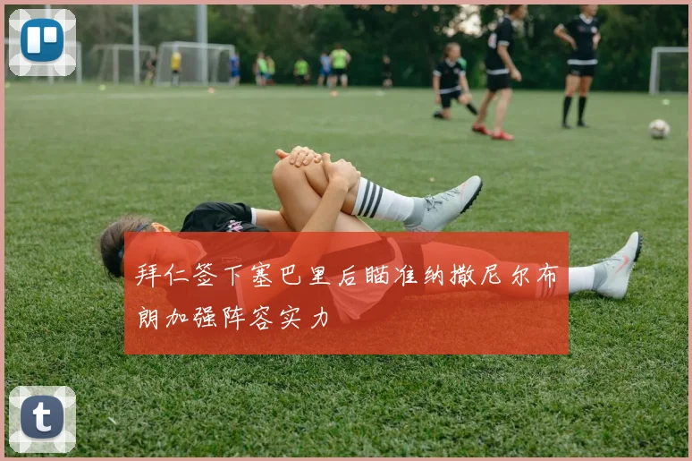拜仁签下塞巴里后瞄准纳撒尼尔布朗加强阵容实力