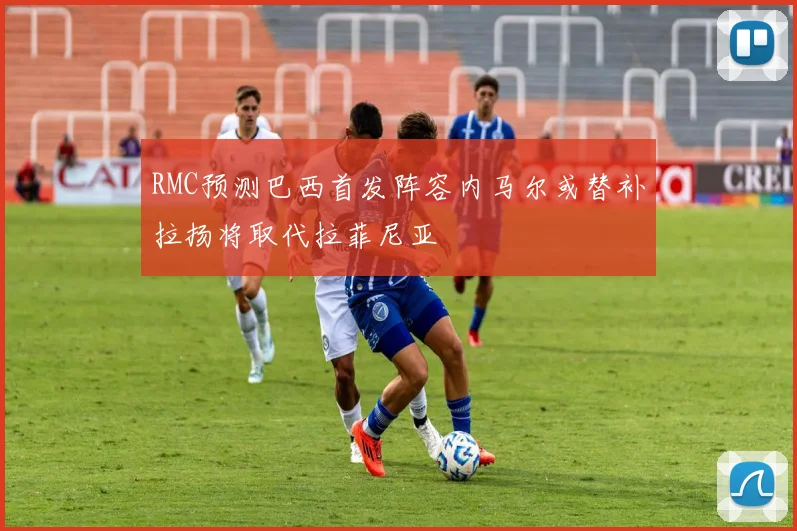 RMC预测巴西首发阵容内马尔或替补拉扬将取代拉菲尼亚